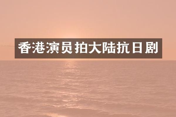 香港演员拍大陆抗日剧
