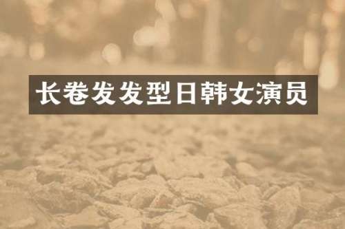 长卷发发型日韩女演员