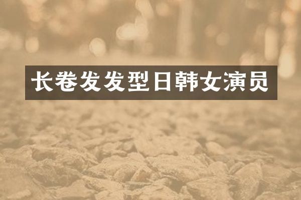 长卷发发型日韩女演员