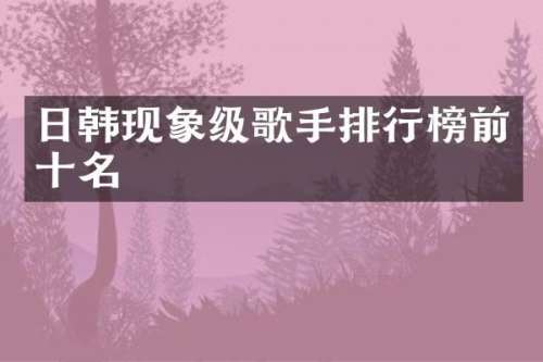 日韩现象级歌手排行榜前十名