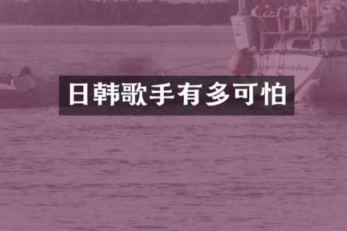日韩歌手有多可怕