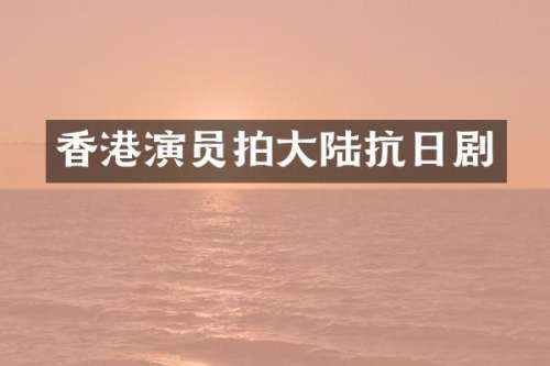 香港演员拍大陆抗日剧
