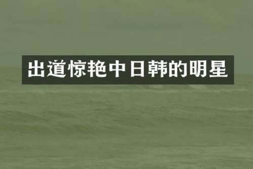 出道惊艳中日韩的明星