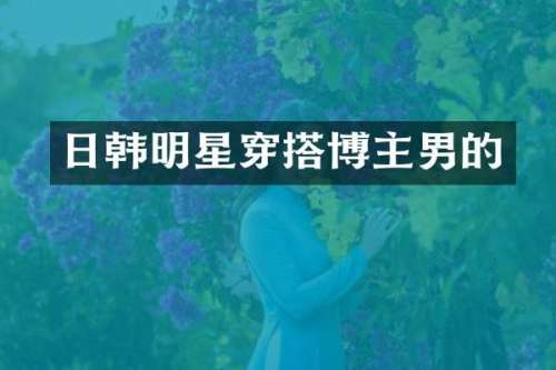 日韩明星穿搭博主男的