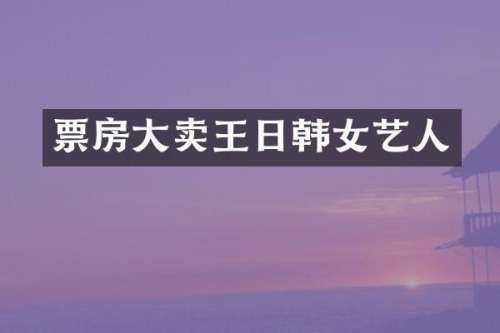 票房大卖王日韩女艺人