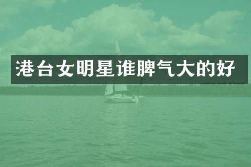 港台女明星谁脾气大的好