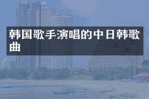 韩国歌手演唱的中日韩歌曲