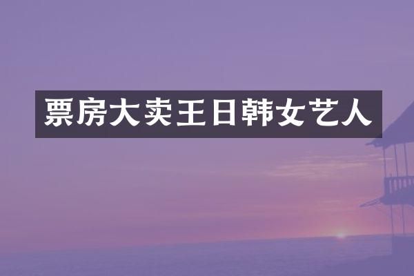 票房大卖王日韩女艺人