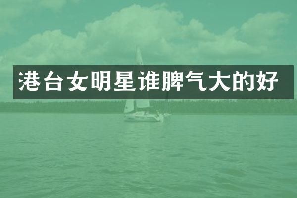 港台女明星谁脾气大的好