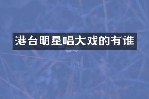 港台明星唱大戏的有谁
