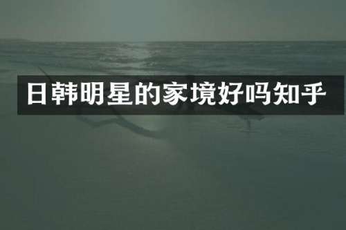 日韩明星的家境好吗知乎