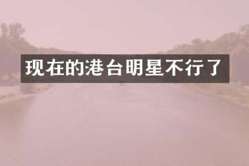 现在的港台明星不行了