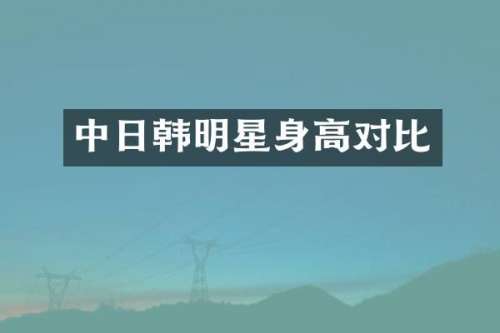 中日韩明星身高对比