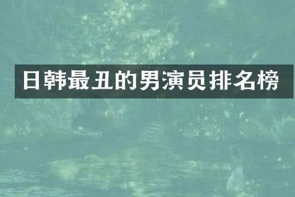 日韩最丑的男演员排名榜