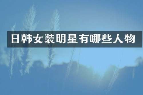 日韩女装明星有哪些人物