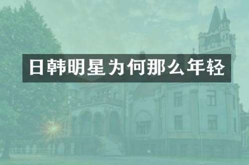 日韩明星为何那么年轻