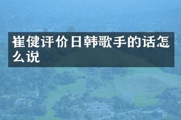 崔健评价日韩歌手的话怎么说