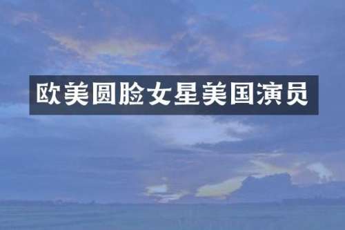 欧美圆脸女星美国演员