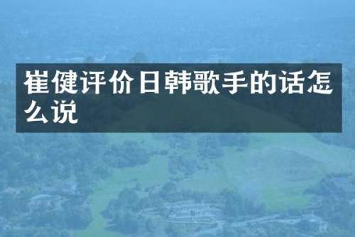 崔健评价日韩歌手的话怎么说