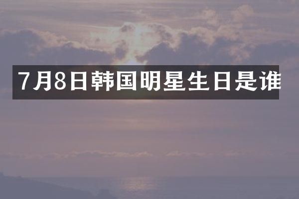 7月8日韩国明星生日是谁