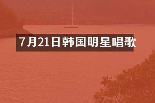 7月21日韩国明星唱歌