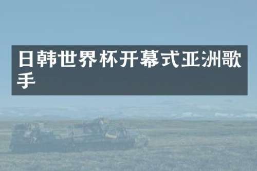 日韩世界杯开幕式亚洲歌手