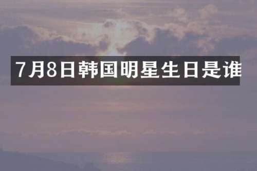 7月8日韩国明星生日是谁