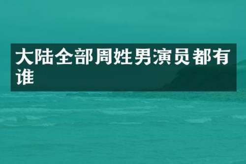 大陆全部周姓男演员都有谁