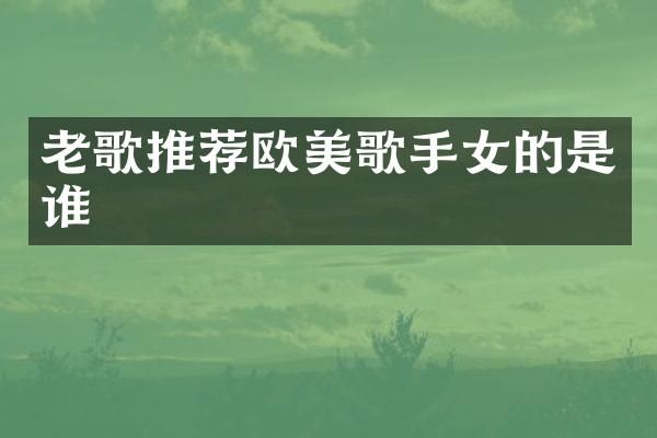 老歌推荐欧美歌手女的是谁