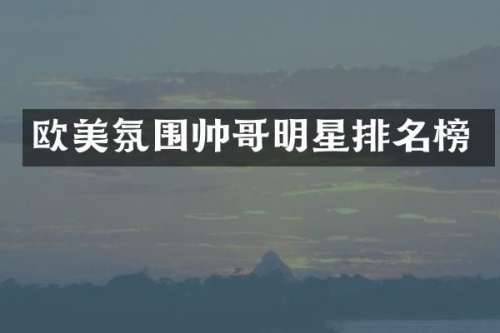欧美氛围帅哥明星排名榜