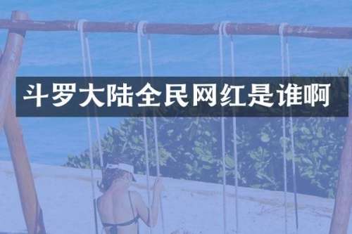 斗罗大陆全民网红是谁啊