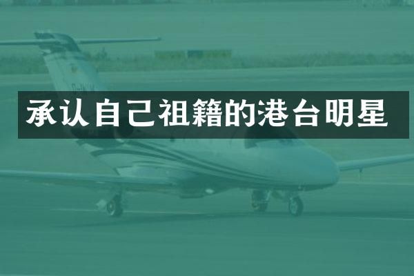 承认自己祖籍的港台明星