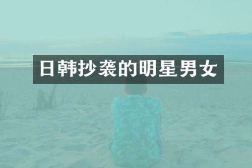日韩抄袭的明星男女