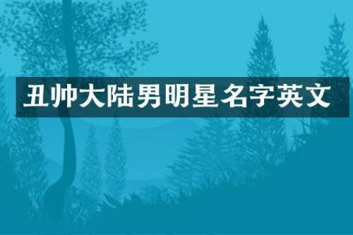 丑帅大陆男明星名字英文