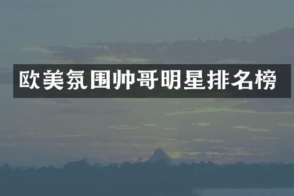欧美氛围帅哥明星排名榜
