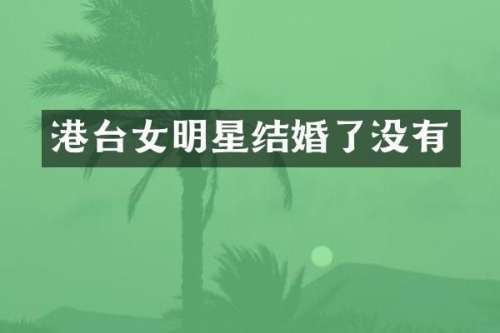 港台女明星结婚了没有