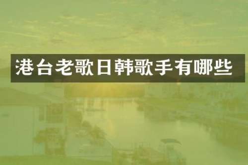 港台老歌日韩歌手有哪些
