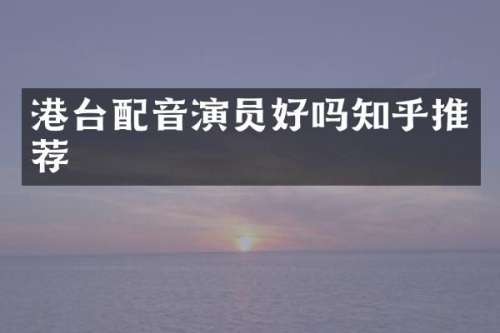 港台配音演员好吗知乎推荐