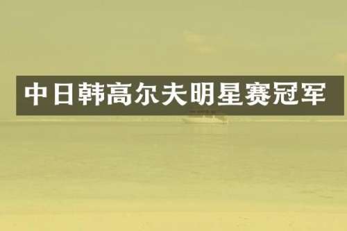 中日韩高尔夫明星赛冠军
