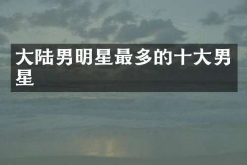 大陆男明星最多的十大男星