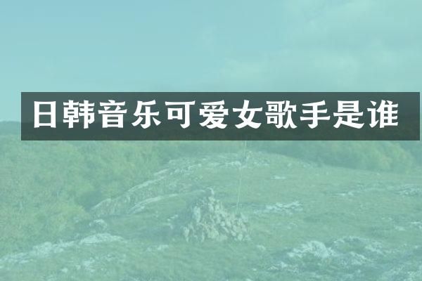 日韩音乐可爱女歌手是谁