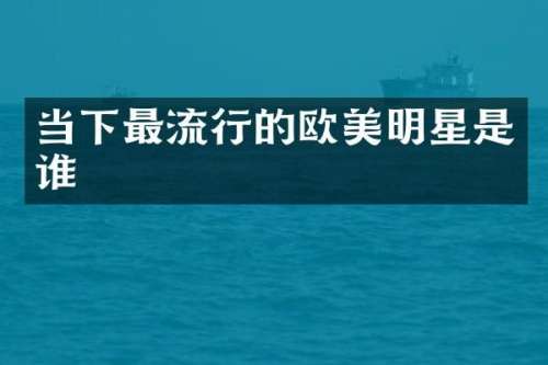 当下最流行的欧美明星是谁