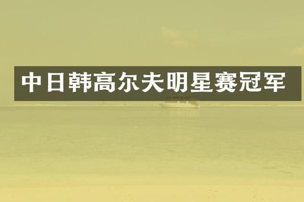 中日韩高尔夫明星赛冠军
