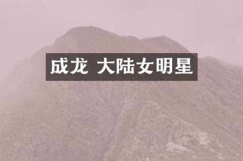 成龙 大陆女明星