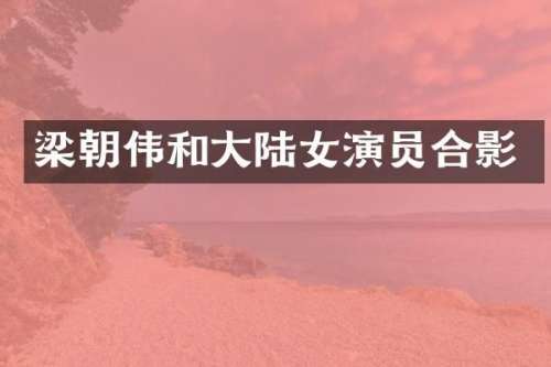 梁朝伟和大陆女演员合影
