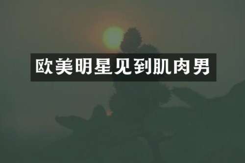 欧美明星见到肌肉男