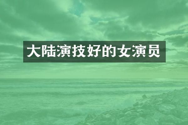 大陆演技好的女演员