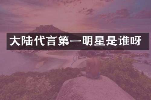 大陆代言第一明星是谁呀
