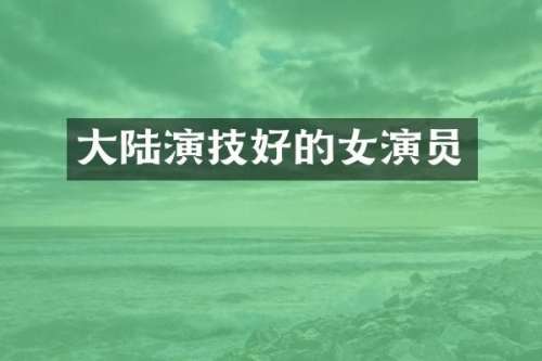 大陆演技好的女演员