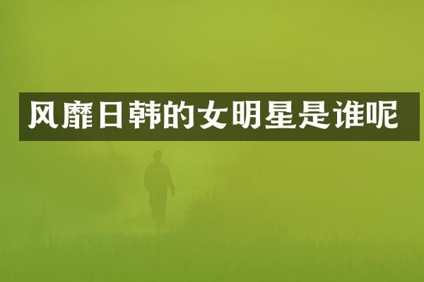 风靡日韩的女明星是谁呢